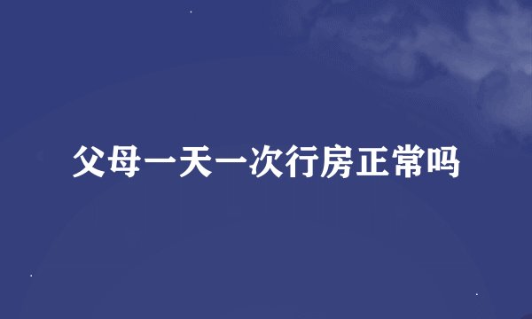 父母一天一次行房正常吗