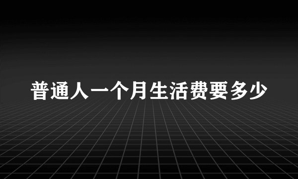普通人一个月生活费要多少