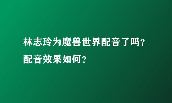 林志玲为魔兽世界配音了吗？配音效果如何？