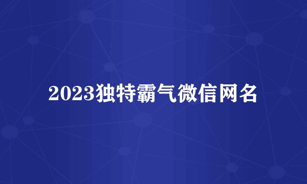 2023独特霸气微信网名