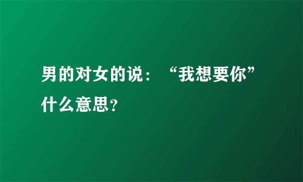 男的对女的说:“我想要你”什么意思?