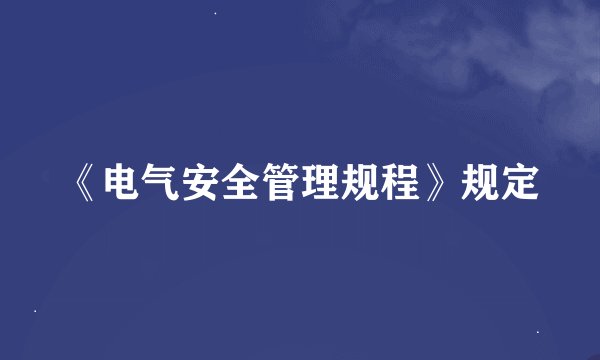 《电气安全管理规程》规定