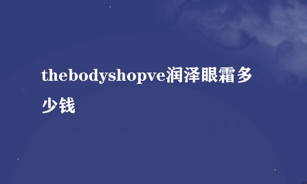 thebodyshopve润泽眼霜多少钱