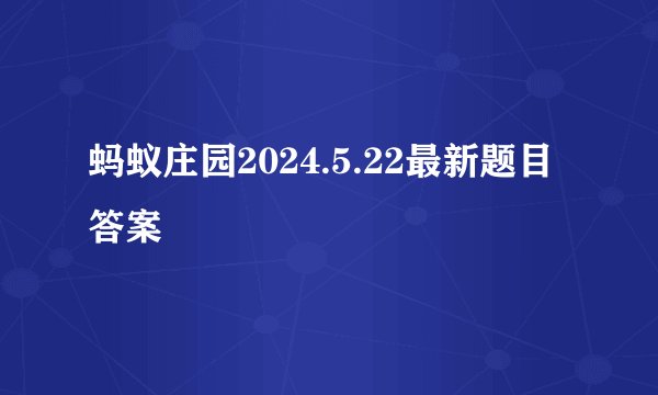 蚂蚁庄园2024.5.22最新题目答案