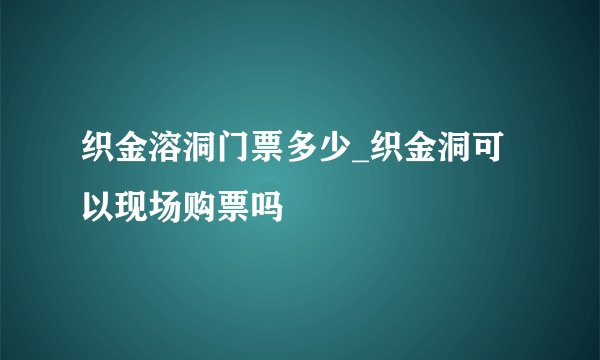 织金溶洞门票多少_织金洞可以现场购票吗
