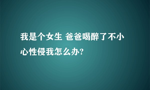 我是个女生 爸爸喝醉了不小心性侵我怎么办?