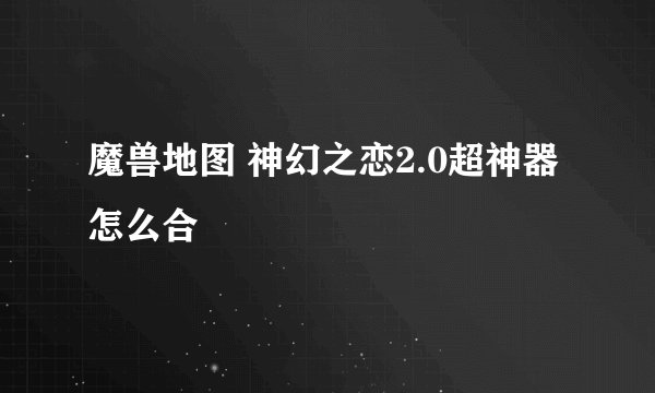 魔兽地图 神幻之恋2.0超神器怎么合