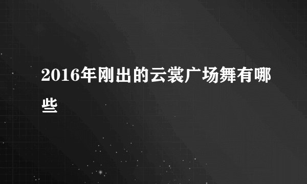 2016年刚出的云裳广场舞有哪些