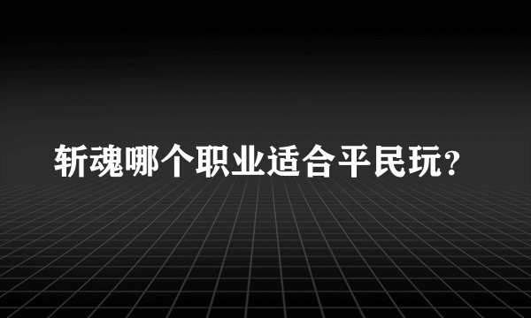 斩魂哪个职业适合平民玩？