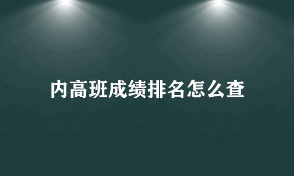 内高班成绩排名怎么查