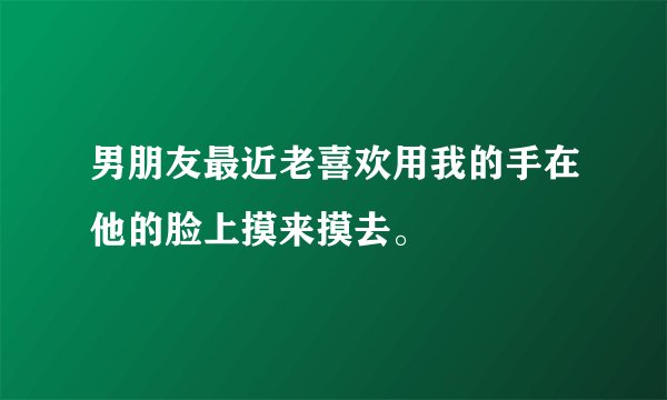 男朋友最近老喜欢用我的手在他的脸上摸来摸去。