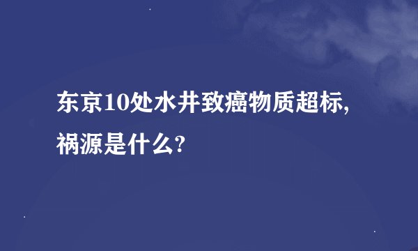 东京10处水井致癌物质超标,祸源是什么?