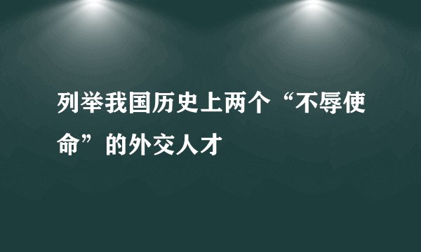 列举我国历史上两个“不辱使命”的外交人才