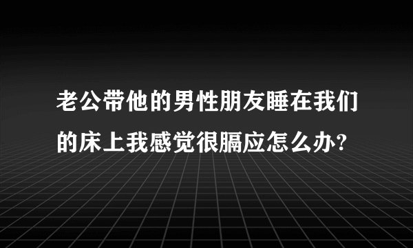 老公带他的男性朋友睡在我们的床上我感觉很膈应怎么办?