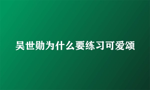 吴世勋为什么要练习可爱颂