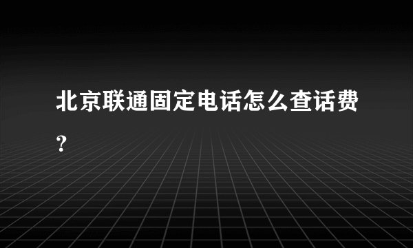 北京联通固定电话怎么查话费？