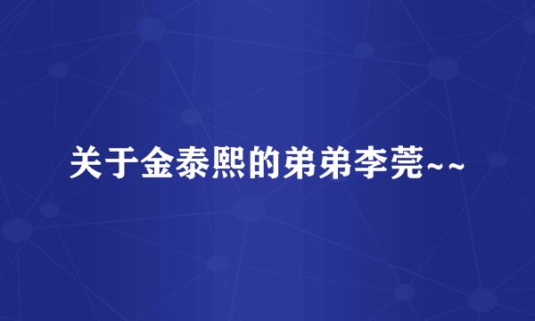 关于金泰熙的弟弟李莞~~