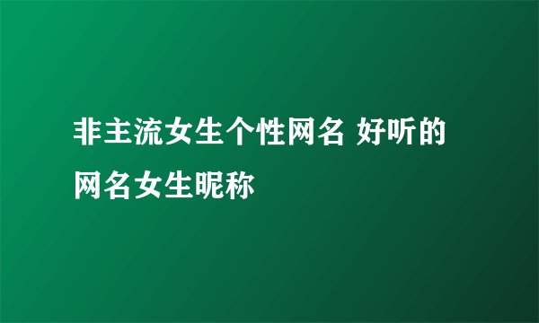 非主流女生个性网名 好听的网名女生昵称