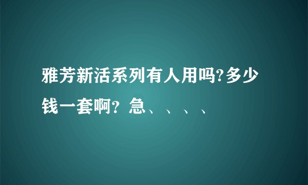 雅芳新活系列有人用吗?多少钱一套啊？急、、、、