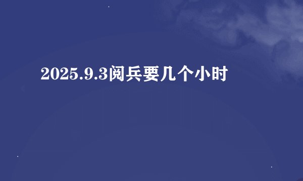 2025.9.3阅兵要几个小时
