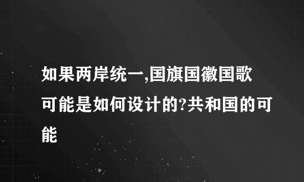 如果两岸统一,国旗国徽国歌可能是如何设计的?共和国的可能