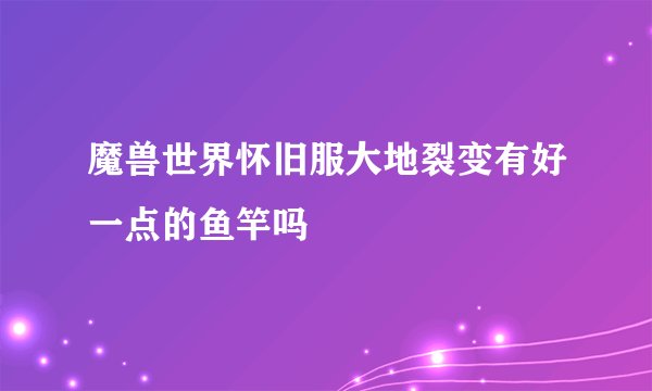 魔兽世界怀旧服大地裂变有好一点的鱼竿吗