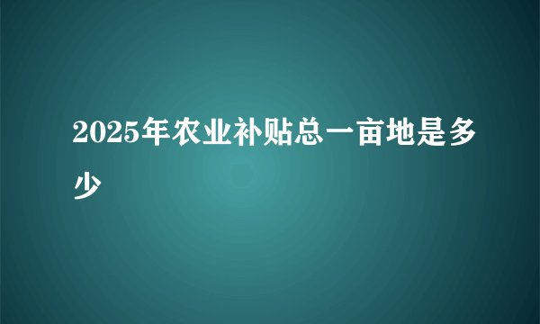 2025年农业补贴总一亩地是多少