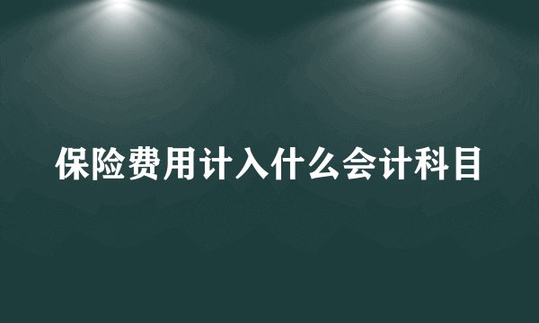 保险费用计入什么会计科目