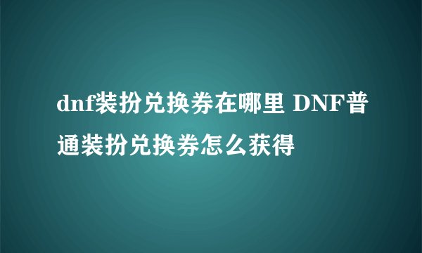 dnf装扮兑换券在哪里 DNF普通装扮兑换券怎么获得