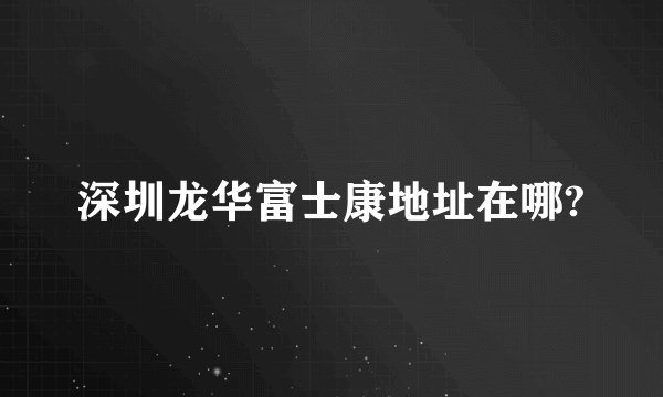 深圳龙华富士康地址在哪?
