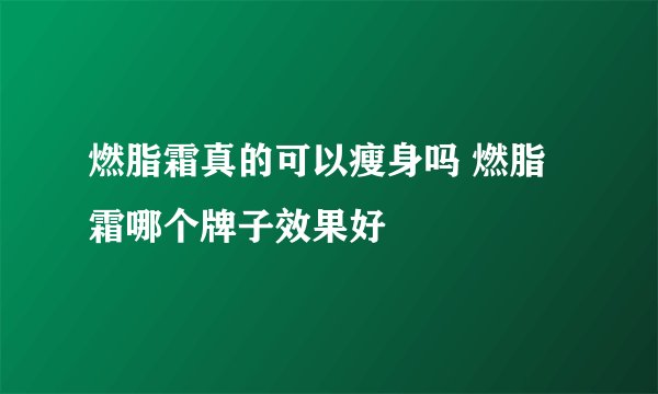 燃脂霜真的可以瘦身吗 燃脂霜哪个牌子效果好