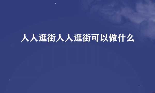 人人逛街人人逛街可以做什么