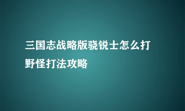 三国志战略版骁锐士怎么打 野怪打法攻略