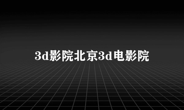 3d影院北京3d电影院