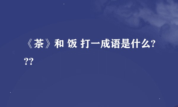 《茶》和 饭 打一成语是什么???