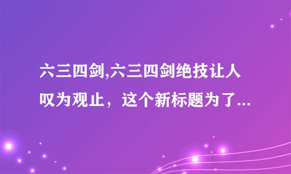 六三四剑,六三四剑绝技让人叹为观止，这个新标题为了简洁明了，命名为“634绝技”。