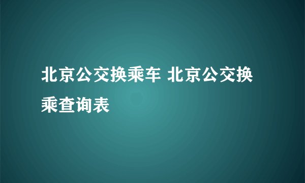 北京公交换乘车 北京公交换乘查询表