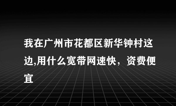 我在广州市花都区新华钟村这边,用什么宽带网速快，资费便宜