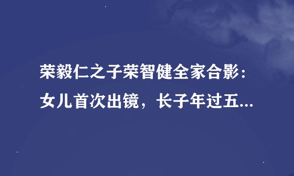 荣毅仁之子荣智健全家合影：女儿首次出镜，长子年过五旬至今未婚