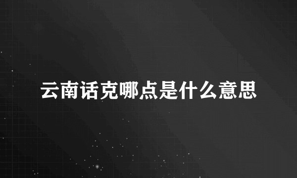 云南话克哪点是什么意思