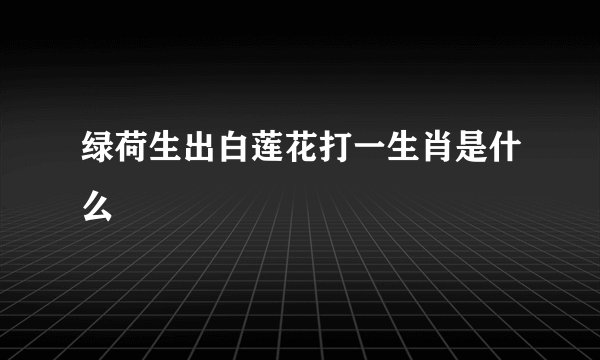 绿荷生出白莲花打一生肖是什么