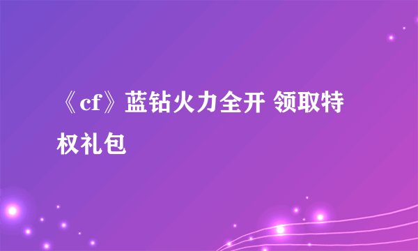 《cf》蓝钻火力全开 领取特权礼包