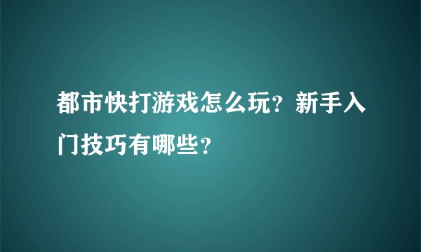 都市快打游戏怎么玩？新手入门技巧有哪些？