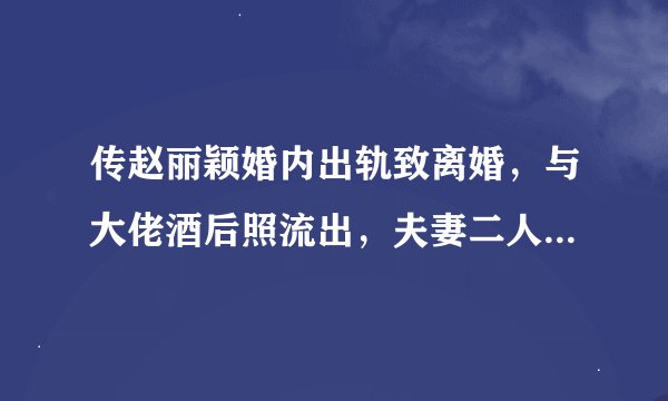 传赵丽颖婚内出轨致离婚,与大佬酒后照流出,夫妻二人现身辟谣
