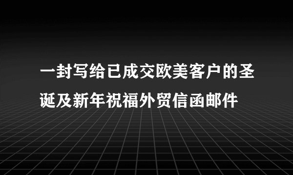 一封写给已成交欧美客户的圣诞及新年祝福外贸信函邮件