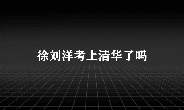 徐刘洋考上清华了吗