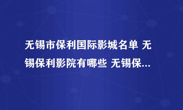 无锡市保利国际影城名单 无锡保利影院有哪些 无锡保利电影院地址
