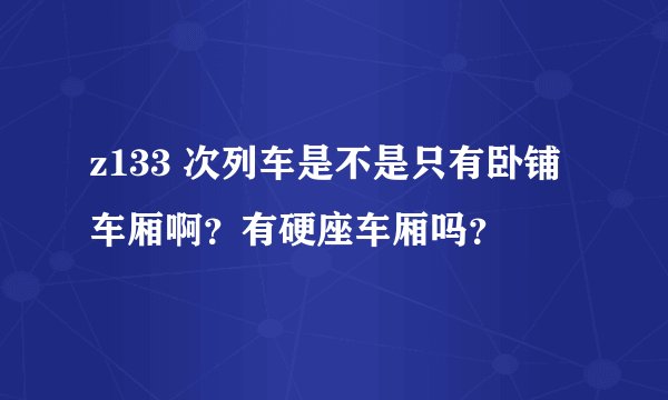 z133 次列车是不是只有卧铺车厢啊？有硬座车厢吗？