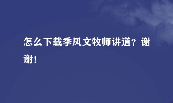 怎么下载季凤文牧师讲道？谢谢！