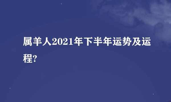 属羊人2021年下半年运势及运程?